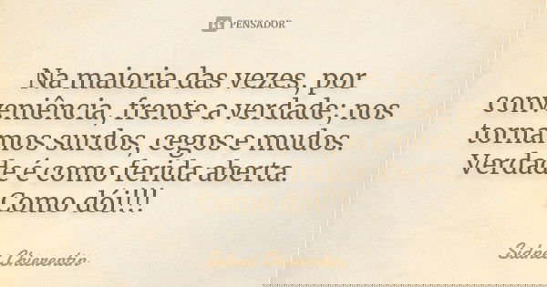 Na maioria das vezes, por conveniência, frente a verdade; nos tornamos surdos, cegos e mudos. Verdade é como ferida aberta. Como dói!!!... Frase de Sidnei chierentin.
