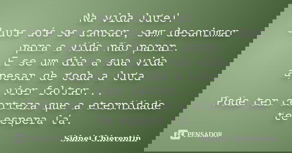 Na vida lute! lute até se cansar, sem desanimar para a vida não parar. E se um dia a sua vida apesar de toda a luta vier faltar... Pode ter certeza que a eterni... Frase de Sidnei Chierentin.