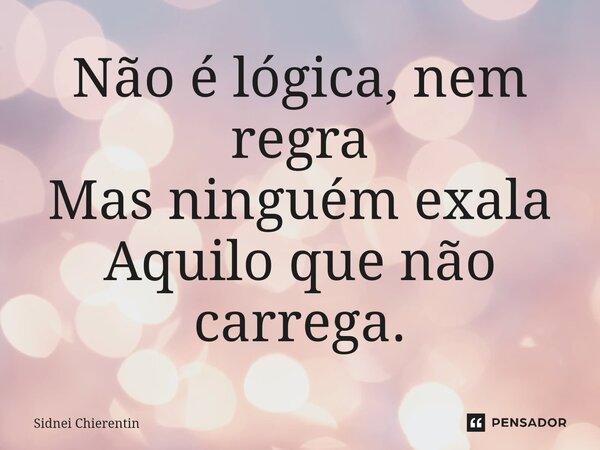 ⁠Não é lógica, nem regra Mas ninguém exala Aquilo que não carrega.... Frase de Sidnei Chierentin.