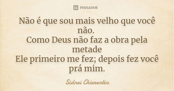 Não é que sou mais velho que você não. Como Deus não faz a obra pela metade Ele primeiro me fez; depois fez você prá mim.... Frase de Sidnei chierentin.