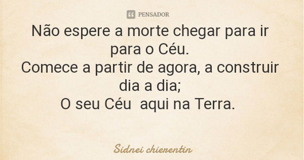 Não espere a morte chegar para ir para o Céu. Comece a partir de agora, a construir dia a dia; O seu Céu aqui na Terra.... Frase de Sidnei chierentin.