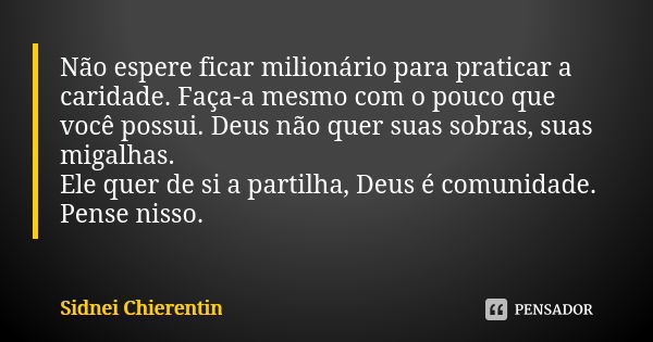 Não espere ficar milionário para praticar a caridade. Faça-a mesmo com o pouco que você possui. Deus não quer suas sobras, suas migalhas. Ele quer de si a parti... Frase de Sidnei Chierentin.