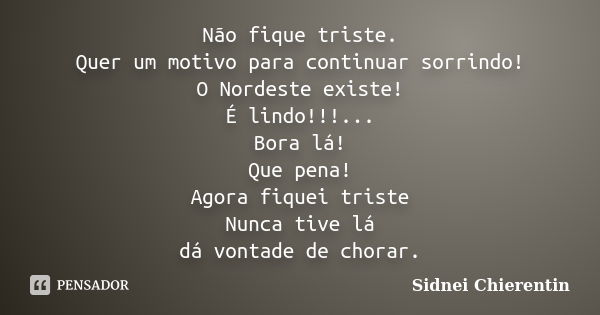 Não fique triste. Quer um motivo para continuar sorrindo! O Nordeste existe! É lindo!!!... Bora lá! Que pena! Agora fiquei triste Nunca tive lá dá vontade de ch... Frase de Sidnei Chierentin.