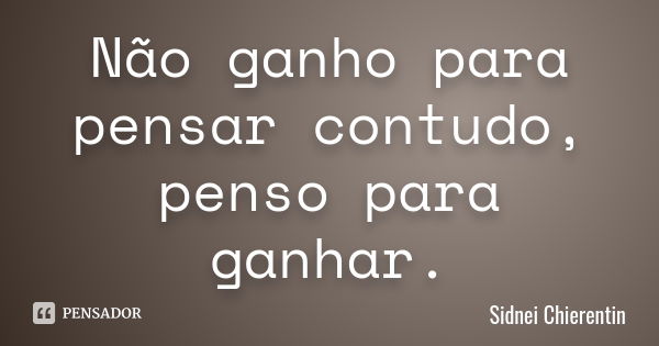 Não ganho para pensar contudo, penso para ganhar.... Frase de Sidnei Chierentin.