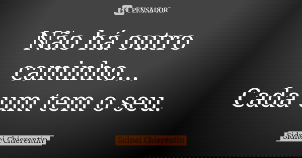 Não há outro caminho... Cada um tem o seu.... Frase de Sidnei chierentin.
