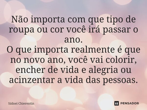 ⁠Não importa com que tipo de roupa ou cor você irá passar o ano. O que importa realmente é que no novo ano, você vai colorir, encher de vida e alegria ou acinze... Frase de Sidnei Chierentin.