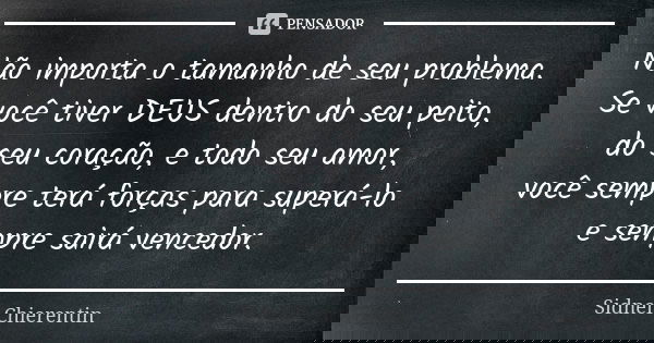 Não importa o tamanho de seu problema. Se você tiver DEUS dentro do seu peito, do seu coração, e todo seu amor, você sempre terá forças para superá-lo e sempre ... Frase de Sidnei Chierentin.
