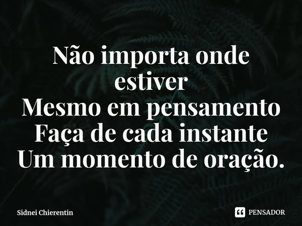 ⁠Não importa onde estiver
Mesmo em pensamento
Faça de cada instante
Um momento de oração.... Frase de Sidnei Chierentin.