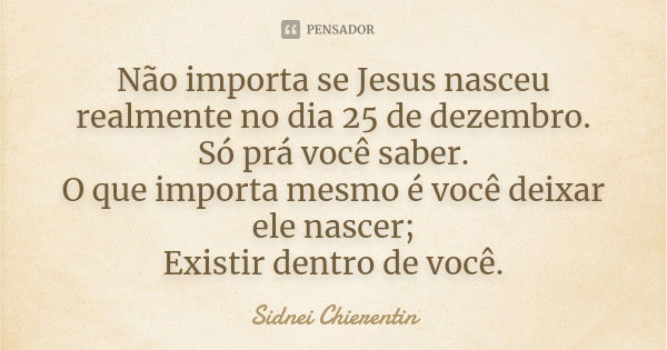 Não importa se Jesus nasceu realmente no dia 25 de dezembro. Só prá você saber. O que importa mesmo é você deixar ele nascer; Existir dentro de você.... Frase de Sidnei chierentin.