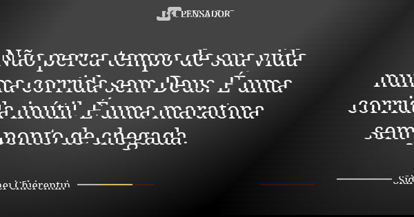 Não perca tempo de sua vida numa corrida sem Deus. É uma corrida inútil. É uma maratona sem ponto de chegada.... Frase de Sidnei Chierentin.