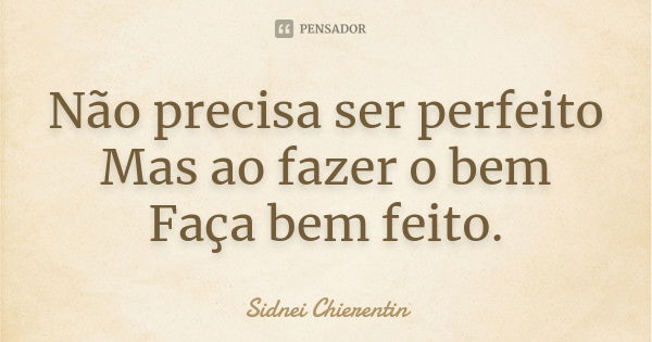 Não precisa ser perfeito Mas ao fazer o bem Faça bem feito.... Frase de Sidnei chierentin.