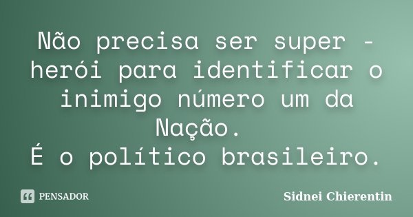Não precisa ser super -herói para identificar o inimigo número um da Nação. É o político brasileiro.... Frase de Sidnei chierentin.