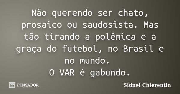 Não querendo ser chato, prosaico ou saudosista. Mas tão tirando a polêmica e a graça do futebol, no Brasil e no mundo. O VAR é gabundo.... Frase de Sidnei Chierentin.