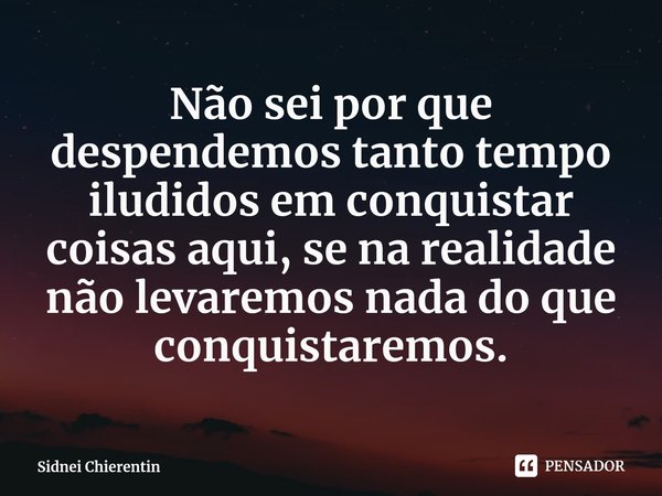 ⁠Não sei por que despendemos tanto tempo iludidos em conquistar coisas aqui, se na realidade não levaremos nada do que conquistaremos.... Frase de Sidnei Chierentin.