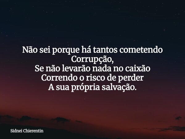 Não sei porque há tantos cometendo Corrupção, Se não levarão nada no caixão Correndo o risco de perder A sua própria salvação.... Frase de Sidnei Chierentin.