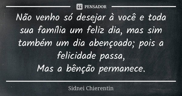 Não venho só desejar à você e toda sua família um feliz dia, mas sim também um dia abençoado; pois a felicidade passa, Mas a bênção permanece.... Frase de Sidnei chierentin.