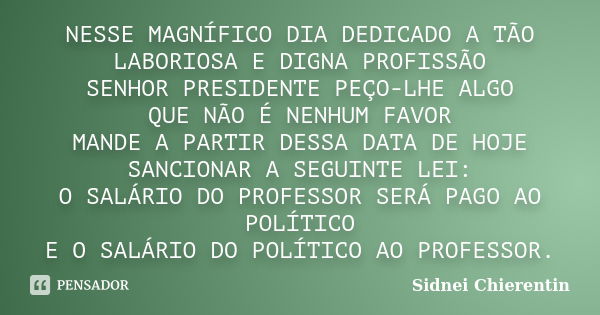 NESSE MAGNÍFICO DIA DEDICADO A TÃO LABORIOSA E DIGNA PROFISSÃO SENHOR PRESIDENTE PEÇO-LHE ALGO QUE NÃO É NENHUM FAVOR MANDE A PARTIR DESSA DATA DE HOJE SANCIONA... Frase de Sidnei Chierentin.