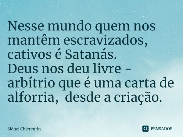 ⁠Nesse mundo quem nos mantêm escravizados, cativos é Satanás.
Deus nos deu livre - arbítrio que é uma carta de alforria, desde a criação.... Frase de Sidnei Chierentin.