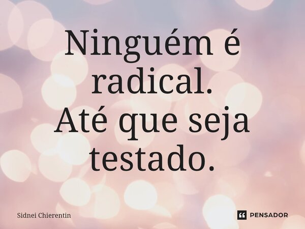 ⁠Ninguém é radical.
Até que seja testado.... Frase de Sidnei Chierentin.
