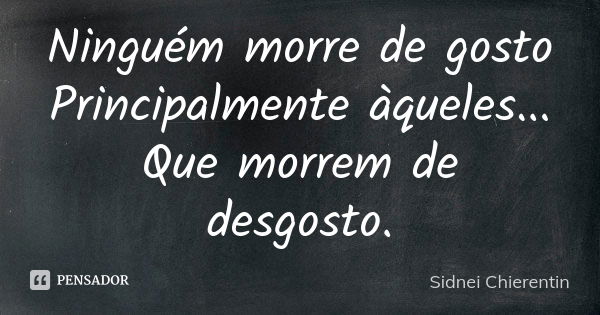 Ninguém morre de gosto Principalmente àqueles... Que morrem de desgosto.... Frase de Sidnei chierentin.