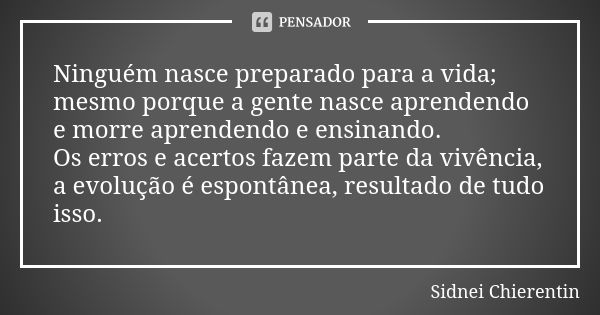 Ninguém nasce preparado para a vida; mesmo porque a gente nasce aprendendo e morre aprendendo e ensinando. Os erros e acertos fazem parte da vivência, a evoluçã... Frase de Sidnei Chierentin.