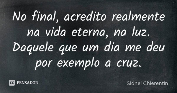 No final, acredito realmente na vida eterna, na luz. Daquele que um dia me deu por exemplo a cruz.... Frase de Sidnei Chierentin.