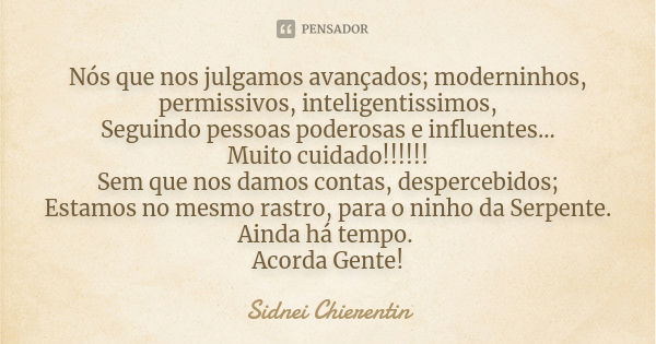 Nós que nos julgamos avançados; moderninhos, permissivos, inteligentissimos, Seguindo pessoas poderosas e influentes... Muito cuidado!!!!!! Sem que nos damos co... Frase de Sidnei chierentin.