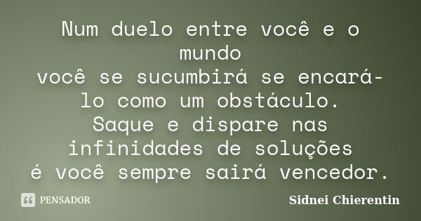 Num duelo entre você e o mundo você se sucumbirá se encará-lo como um obstáculo. Saque e dispare nas infinidades de soluções é você sempre sairá vencedor.... Frase de sidnei chierentin.