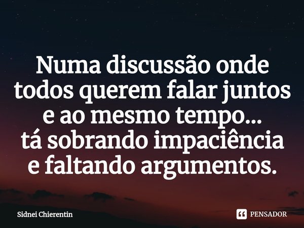 ⁠Numa discussão onde todos querem falar juntos e ao mesmo tempo...
tá sobrando impaciência e faltando argumentos.... Frase de Sidnei Chierentin.