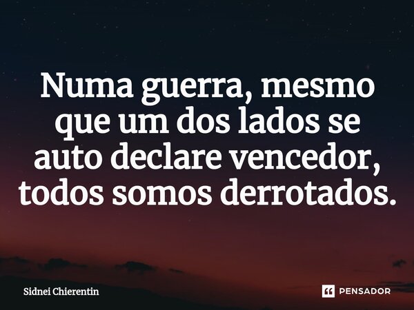 ⁠Numa guerra, mesmo que um dos lados se auto declare vencedor, todos somos derrotados.... Frase de Sidnei Chierentin.