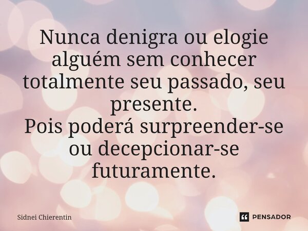 ⁠Nunca denigra ou elogie alguém sem conhecer totalmente seu passado, seu presente. Pois poderá surpreender-se ou decepcionar-se futuramente.... Frase de Sidnei Chierentin.