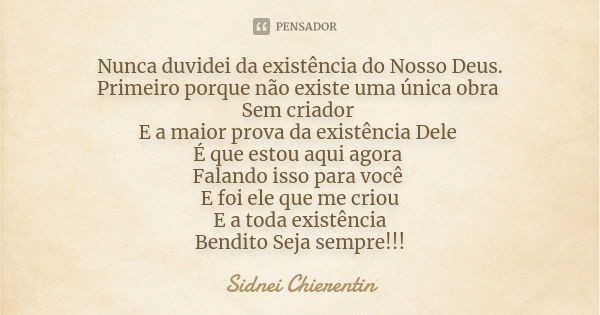 Nunca duvidei da existência do Nosso Deus. Primeiro porque não existe uma única obra Sem criador E a maior prova da existência Dele É que estou aqui agora Falan... Frase de Sidnei chierentin.