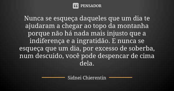 Nunca se esqueça daqueles que um dia te ajudaram a chegar ao topo da montanha porque não há nada mais injusto que a indiferença e a ingratidão. E nunca se esque... Frase de Sidnei chierentin.