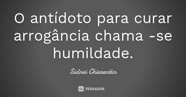 O antídoto para curar arrogância chama -se humildade.... Frase de Sidnei chierentin.