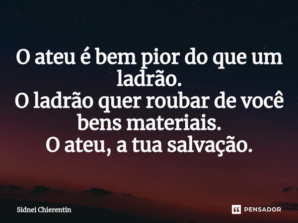 ⁠O ateu é bem pior do que um ladrão. O ladrão quer roubar de você bens materiais. O ateu, a tua salvação.... Frase de Sidnei Chierentin.