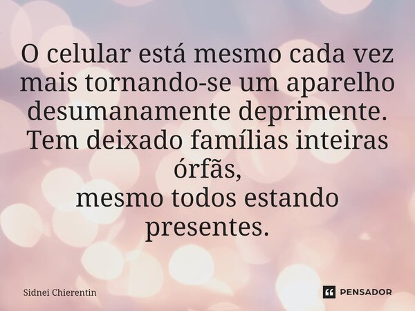 ⁠O celular está mesmo cada vez mais tornando-se um aparelho desumanamente deprimente. Tem deixado famílias inteiras órfãs, mesmo todos estando presentes.... Frase de Sidnei Chierentin.