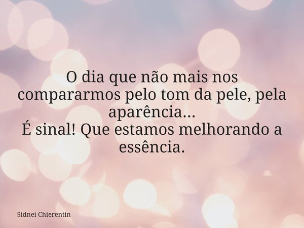 O dia que não mais nos compararmos pelo tom da pele, pela aparência... É sinal! Que estamos melhorando a essência.... Frase de Sidnei Chierentin.