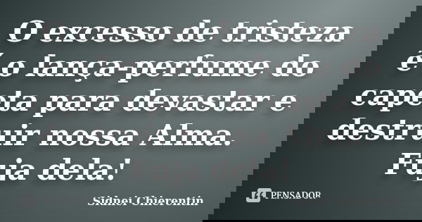 O excesso de tristeza é o lança-perfume do capeta para devastar e destruir nossa Alma. Fuja dela!... Frase de Sidnei chierentin.