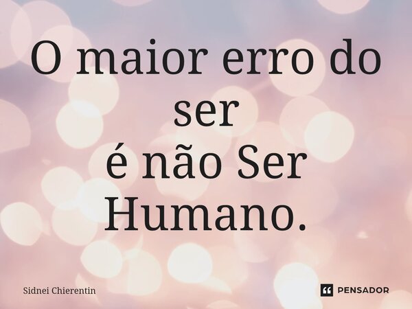 ⁠O maior erro do ser é não Ser Humano.... Frase de Sidnei Chierentin.
