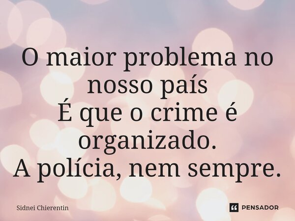 ⁠O maior problema no nosso país É que o crime é organizado. A polícia, nem sempre.... Frase de Sidnei Chierentin.