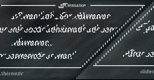 O mal do Ser Humano É que ele está deixando de ser humano... Para ser somente o mal.... Frase de Sidnei Chierentin.