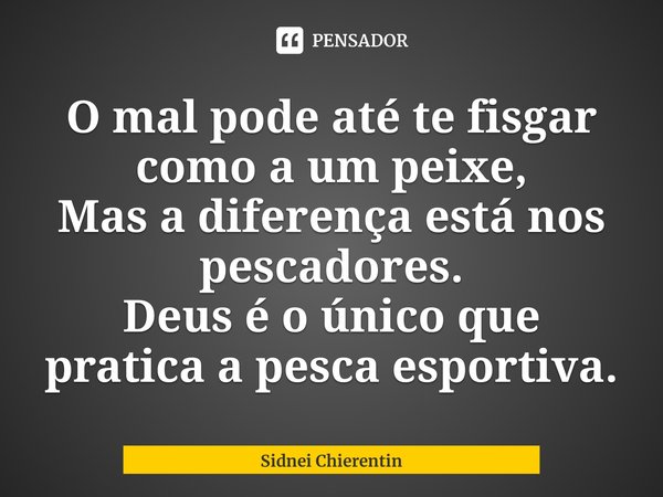 ⁠O mal pode até te fisgar como a um peixe,
Mas a diferença está nos pescadores.
Deus é o único que pratica a pesca esportiva.... Frase de Sidnei Chierentin.