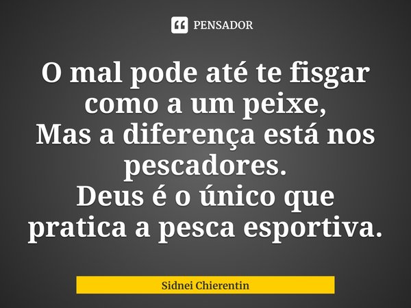 ⁠O mal pode até te fisgar como a um peixe,
Mas a diferença está nos pescadores.
Deus é o único que pratica a pesca esportiva.... Frase de Sidnei Chierentin.