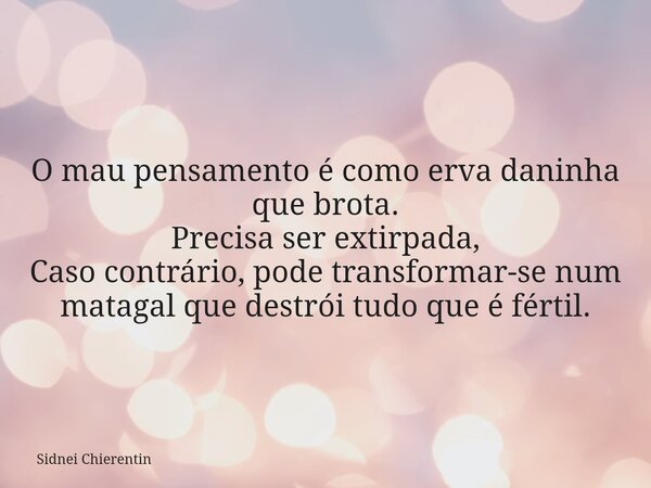 O mau pensamento é como erva daninha que brota. Precisa ser extirpada, Caso contrário, pode transformar-se num matagal que destrói tudo que é fértil.... Frase de Sidnei Chierentin.