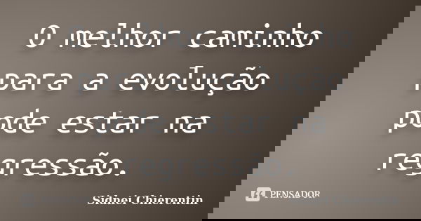 O melhor caminho para a evolução pode estar na regressão.... Frase de Sidnei Chierentin.
