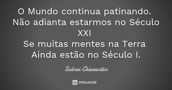 O Mundo continua patinando. Não adianta estarmos no Século XXI Se muitas mentes na Terra Ainda estão no Século I.... Frase de Sidnei chierentin.