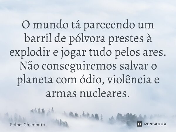 ⁠O mundo tá parecendo um barril de pólvora prestes à explodir e jogar tudo pelos ares. Não conseguiremos salvar o planeta com ódio, violência e armas nucleares.... Frase de Sidnei Chierentin.
