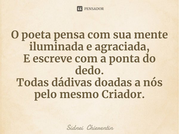 ⁠O poeta pensa com sua mente iluminada e agraciada,
E escreve com a ponta do dedo.
Todas dádivas doadas a nós pelo mesmo Criador.... Frase de Sidnei Chierentin.