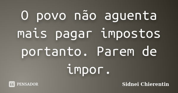 O povo não aguenta mais pagar impostos portanto. Parem de impor.... Frase de Sidnei Chierentin.