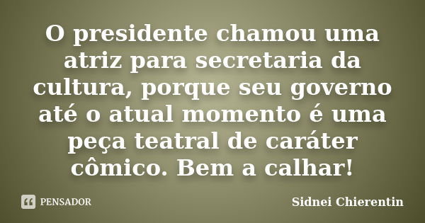 O presidente chamou uma atriz para secretaria da cultura, porque seu governo até o atual momento é uma peça teatral de caráter cômico. Bem a calhar!... Frase de Sidnei chierentin.